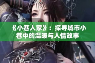 《小巷人家》：探寻城市小巷中的温暖与人情故事