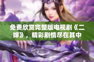 免费欣赏完整版电视剧《二婶》，精彩剧情尽在其中
