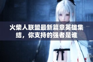 火柴人联盟最新篇章英雄集结，你支持的强者是谁