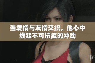 当爱情与友情交织，他心中燃起不可抗拒的冲动