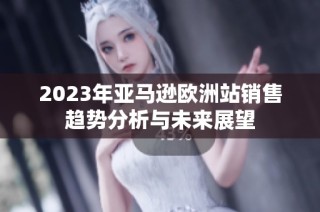 2023年亚马逊欧洲站销售趋势分析与未来展望