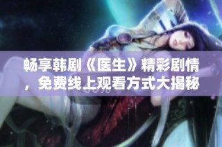 畅享韩剧《医生》精彩剧情，免费线上观看方式大揭秘
