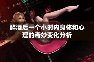 醉酒后一个小时内身体和心理的奇妙变化分析