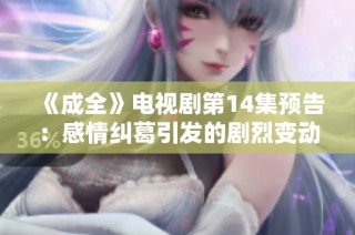 《成全》电视剧第14集预告：感情纠葛引发的剧烈变动即将揭晓