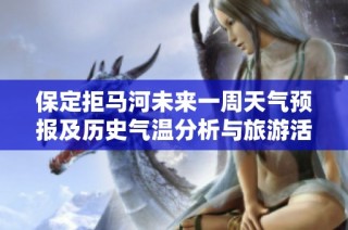 保定拒马河未来一周天气预报及历史气温分析与旅游活动推荐指南