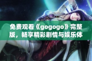 免费观看《gogogo》完整版，畅享精彩剧情与娱乐体验