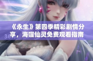 《永生》第四季精彩剧情分享，海噬仙灵免费观看指南