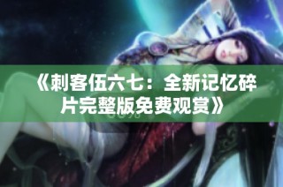 《刺客伍六七：全新记忆碎片完整版免费观赏》