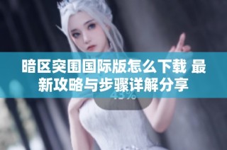 暗区突围国际版怎么下载 最新攻略与步骤详解分享