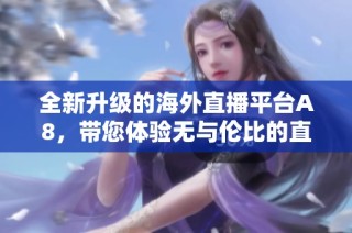 全新升级的海外直播平台A8，带您体验无与伦比的直播魅力！