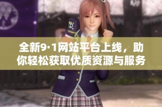 全新9·1网站平台上线，助你轻松获取优质资源与服务