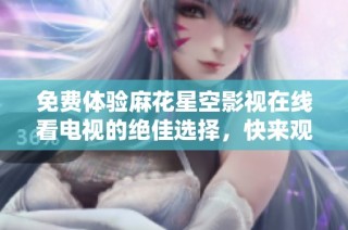 免费体验麻花星空影视在线看电视的绝佳选择，快来观看吧！