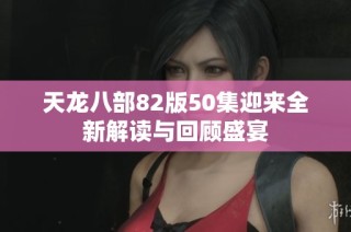 天龙八部82版50集迎来全新解读与回顾盛宴