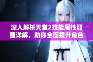 深入解析天堂2技能属性调整详解，助你全面提升角色战力