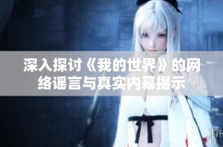 深入探讨《我的世界》的网络谣言与真实内幕揭示