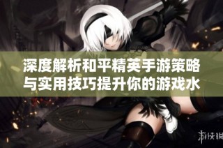 深度解析和平精英手游策略与实用技巧提升你的游戏水平和战斗效率