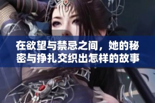 在欲望与禁忌之间，她的秘密与挣扎交织出怎样的故事