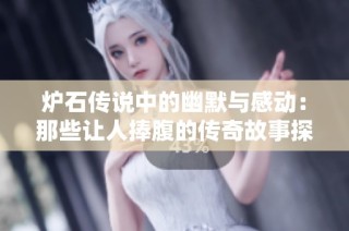 炉石传说中的幽默与感动：那些让人捧腹的传奇故事探索