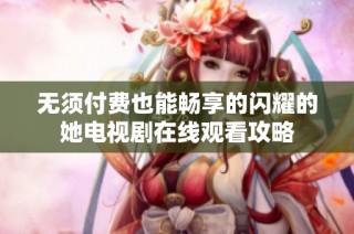 无须付费也能畅享的闪耀的她电视剧在线观看攻略