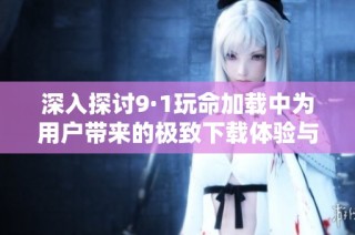 深入探讨9·1玩命加载中为用户带来的极致下载体验与挑战