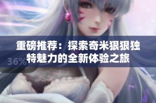 重磅推荐：探索奇米狠狠独特魅力的全新体验之旅