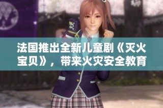 法国推出全新儿童剧《灭火宝贝》，带来火灾安全教育新体验