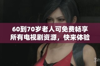 60到70岁老人可免费畅享所有电视剧资源，快来体验吧！
