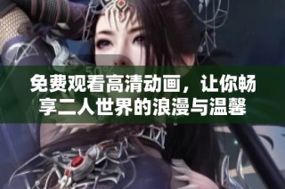 免费观看高清动画，让你畅享二人世界的浪漫与温馨
