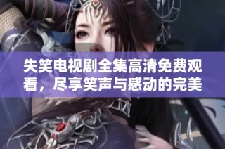 失笑电视剧全集高清免费观看，尽享笑声与感动的完美时光