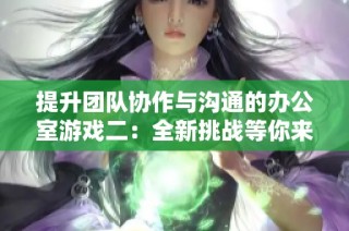 提升团队协作与沟通的办公室游戏二：全新挑战等你来参与