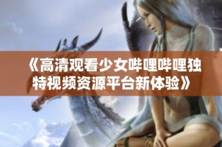 《高清观看少女哔哩哔哩独特视频资源平台新体验》