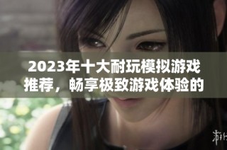 2023年十大耐玩模拟游戏推荐，畅享极致游戏体验的最佳选择