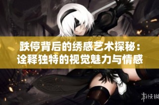 跌停背后的绣感艺术探秘：诠释独特的视觉魅力与情感表达