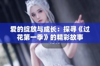 爱的绽放与成长：探寻《过花第一季》的精彩故事