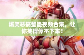 爆笑恶搞整蛊视频合集，让你笑得停不下来！