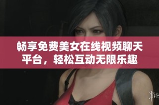 畅享免费美女在线视频聊天平台，轻松互动无限乐趣