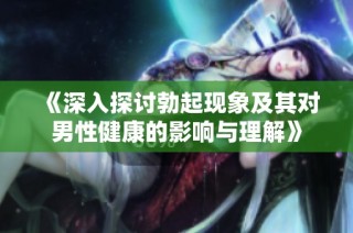《深入探讨勃起现象及其对男性健康的影响与理解》