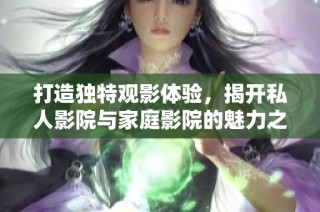 打造独特观影体验，揭开私人影院与家庭影院的魅力之旅