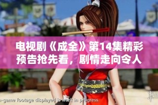 电视剧《成全》第14集精彩预告抢先看，剧情走向令人期待