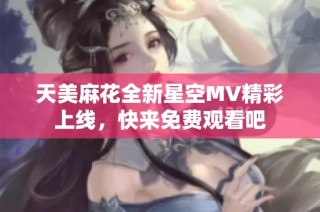 天美麻花全新星空MV精彩上线，快来免费观看吧