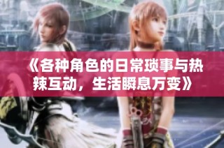 《各种角色的日常琐事与热辣互动，生活瞬息万变》