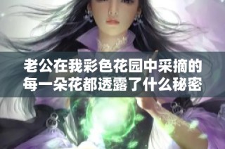 老公在我彩色花园中采摘的每一朵花都透露了什么秘密