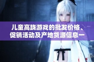 儿童高跷游戏的批发价格、促销活动及产地货源信息一览