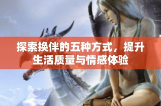 探索换伴的五种方式，提升生活质量与情感体验