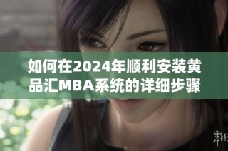 如何在2024年顺利安装黄品汇MBA系统的详细步骤与技巧