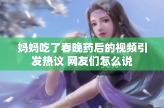 妈妈吃了春晚药后的视频引发热议 网友们怎么说