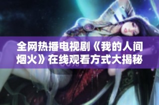 全网热播电视剧《我的人间烟火》在线观看方式大揭秘