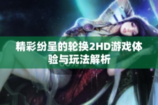 精彩纷呈的轮换2HD游戏体验与玩法解析