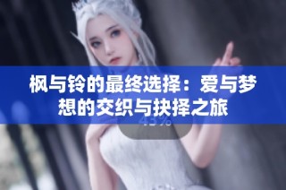 枫与铃的最终选择：爱与梦想的交织与抉择之旅