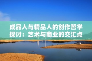 成品人与精品人的创作哲学探讨：艺术与商业的交汇点